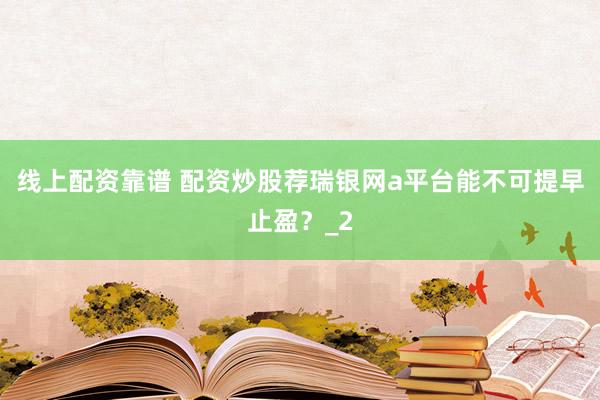 线上配资靠谱 配资炒股荐瑞银网a平台能不可提早止盈？_2