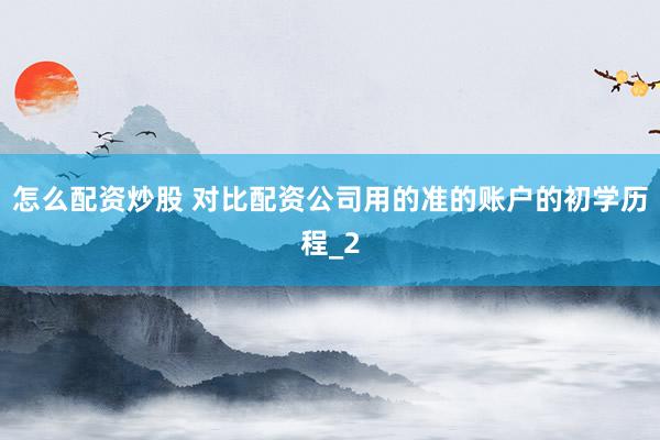 怎么配资炒股 对比配资公司用的准的账户的初学历程_2