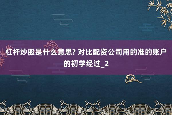 杠杆炒股是什么意思? 对比配资公司用的准的账户的初学经过_2