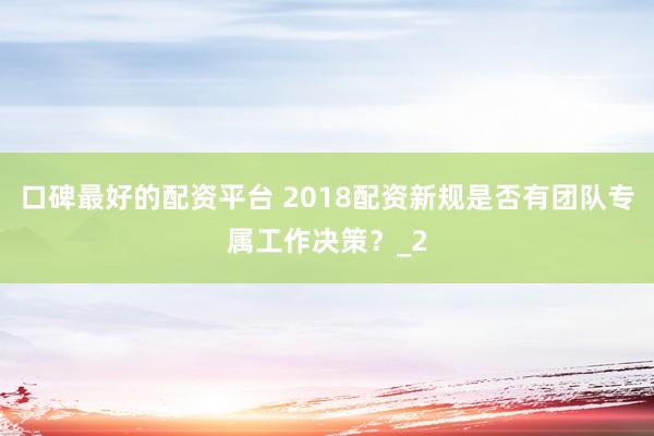 口碑最好的配资平台 2018配资新规是否有团队专属工作决策？_2