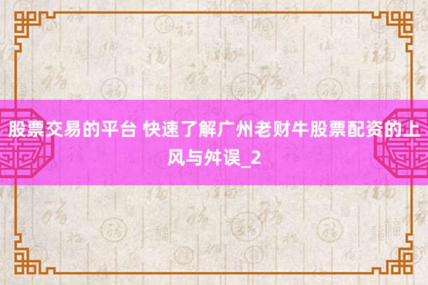股票交易的平台 快速了解广州老财牛股票配资的上风与舛误_2