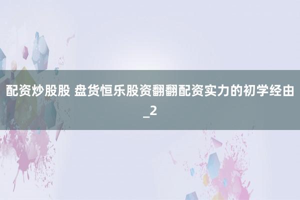 配资炒股股 盘货恒乐股资翻翻配资实力的初学经由_2