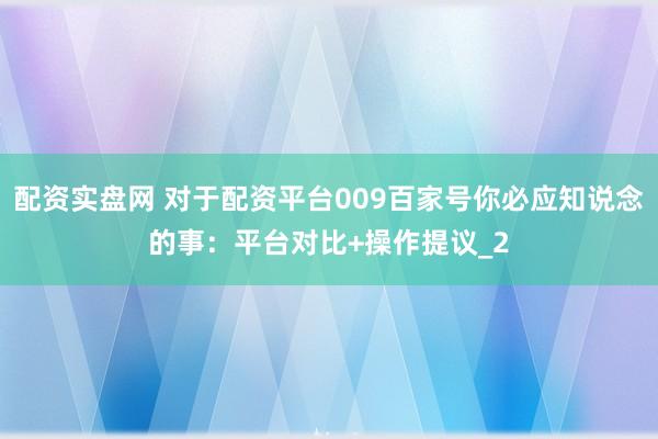 配资实盘网 对于配资平台009百家号你必应知说念的事：平台对比+操作提议_2