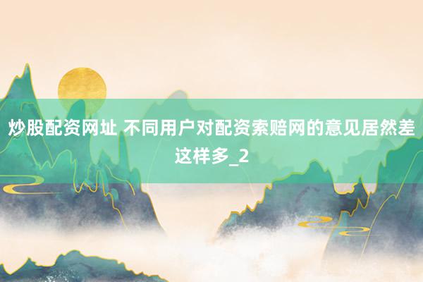 炒股配资网址 不同用户对配资索赔网的意见居然差这样多_2