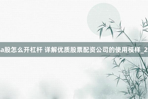 a股怎么开杠杆 详解优质股票配资公司的使用模样_2