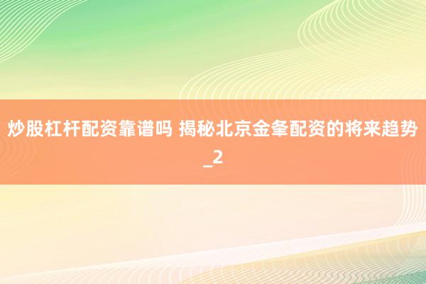 炒股杠杆配资靠谱吗 揭秘北京金夆配资的将来趋势_2