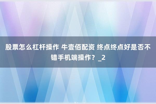 股票怎么杠杆操作 牛壹佰配资 终点终点好是否不错手机端操作？_2