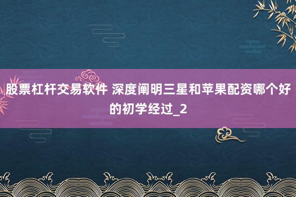 股票杠杆交易软件 深度阐明三星和苹果配资哪个好的初学经过_2