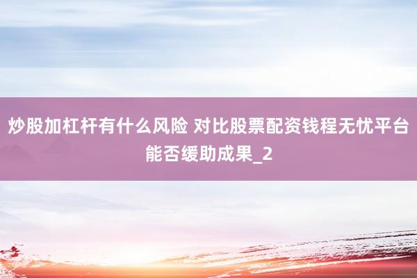 炒股加杠杆有什么风险 对比股票配资钱程无忧平台能否缓助成果_2