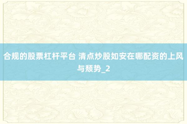 合规的股票杠杆平台 清点炒股如安在哪配资的上风与颓势_2