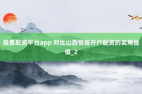 股票配资平台app 对比山西恒指开户配资的实用提倡_2