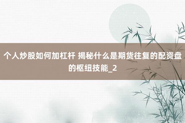 个人炒股如何加杠杆 揭秘什么是期货往复的配资盘的枢纽技能_2
