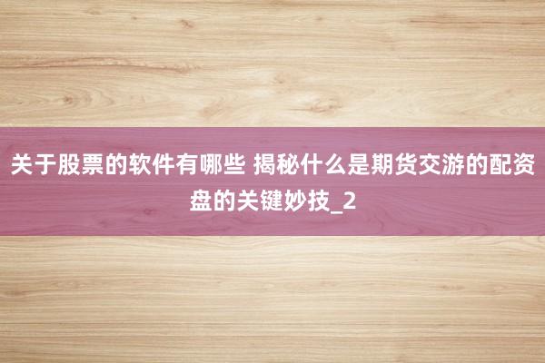 关于股票的软件有哪些 揭秘什么是期货交游的配资盘的关键妙技_2