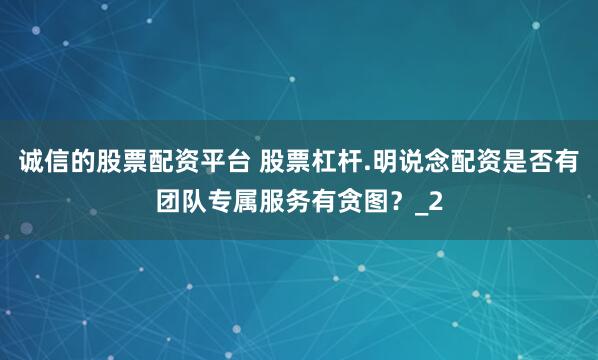 诚信的股票配资平台 股票杠杆.明说念配资是否有团队专属服务有贪图？_2