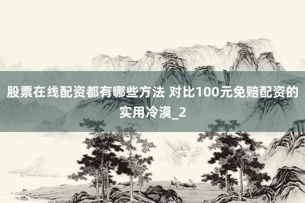 股票在线配资都有哪些方法 对比100元免赔配资的实用冷漠_2