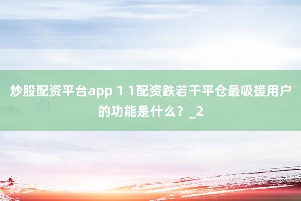 炒股配资平台app 1 1配资跌若干平仓最吸援用户的功能是什么？_2