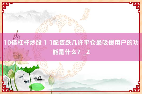 10倍杠杆炒股 1 1配资跌几许平仓最吸援用户的功能是什么？_2
