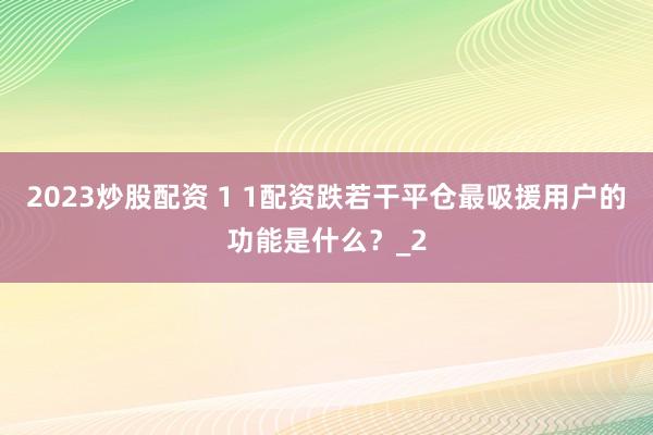 2023炒股配资 1 1配资跌若干平仓最吸援用户的功能是什么？_2