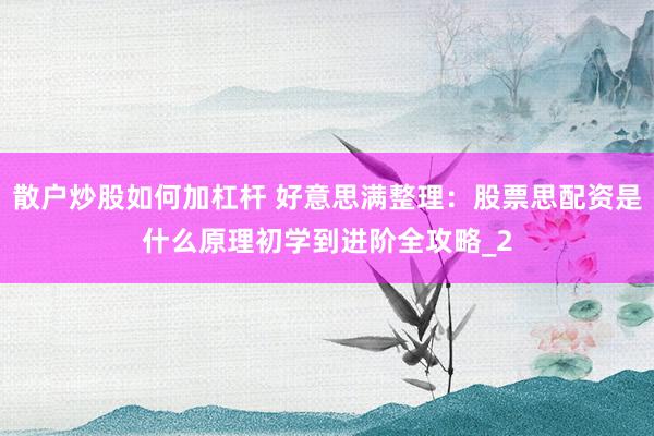 散户炒股如何加杠杆 好意思满整理：股票思配资是什么原理初学到进阶全攻略_2