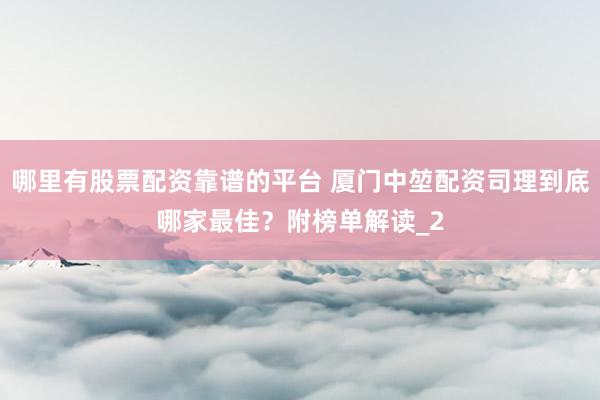 哪里有股票配资靠谱的平台 厦门中堃配资司理到底哪家最佳？附榜单解读_2
