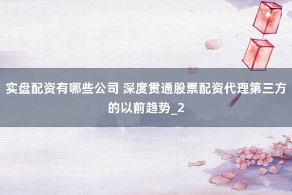 实盘配资有哪些公司 深度贯通股票配资代理第三方的以前趋势_2