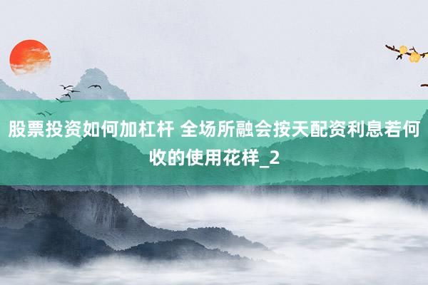 股票投资如何加杠杆 全场所融会按天配资利息若何收的使用花样_2