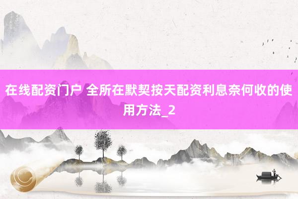 在线配资门户 全所在默契按天配资利息奈何收的使用方法_2