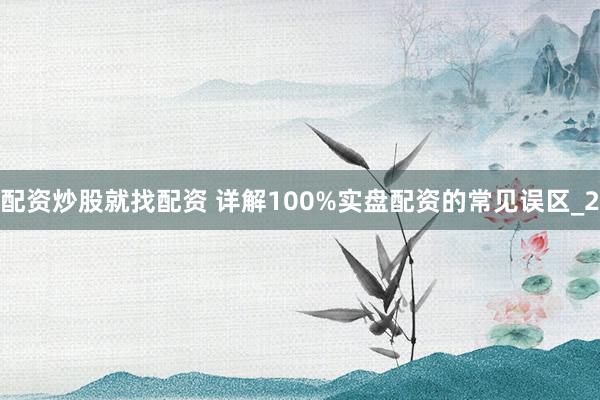 配资炒股就找配资 详解100%实盘配资的常见误区_2