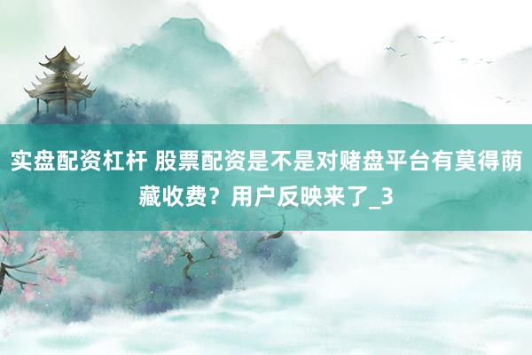 实盘配资杠杆 股票配资是不是对赌盘平台有莫得荫藏收费？用户反映来了_3