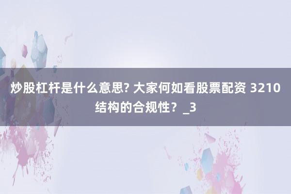 炒股杠杆是什么意思? 大家何如看股票配资 3210结构的合规性？_3