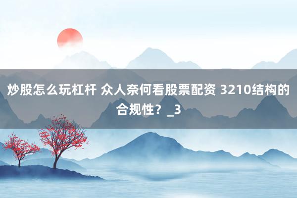 炒股怎么玩杠杆 众人奈何看股票配资 3210结构的合规性？_3