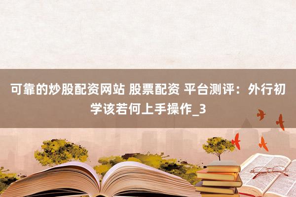 可靠的炒股配资网站 股票配资 平台测评：外行初学该若何上手操作_3