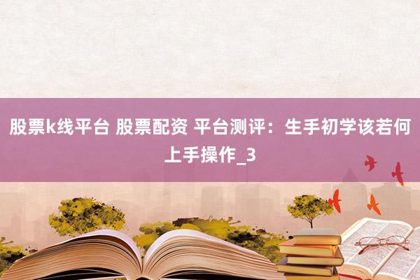 股票k线平台 股票配资 平台测评：生手初学该若何上手操作_3