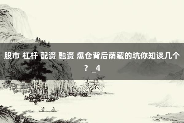 股市 杠杆 配资 融资 爆仓背后荫藏的坑你知谈几个？_4