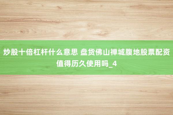 炒股十倍杠杆什么意思 盘货佛山禅城腹地股票配资值得历久使用吗_4
