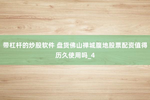 带杠杆的炒股软件 盘货佛山禅城腹地股票配资值得历久使用吗_4