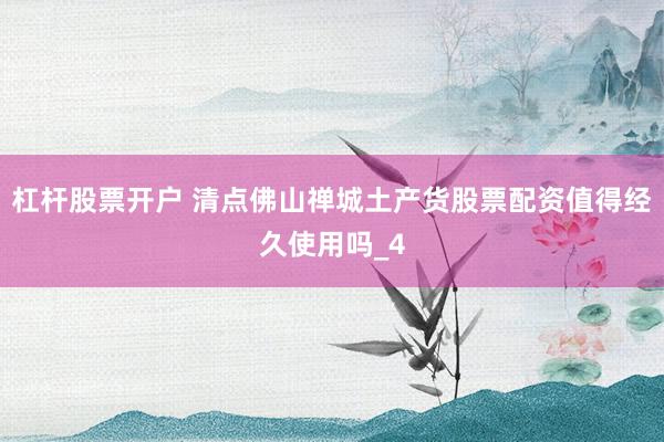 杠杆股票开户 清点佛山禅城土产货股票配资值得经久使用吗_4