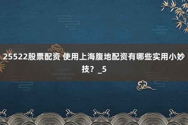 25522股票配资 使用上海腹地配资有哪些实用小妙技？_5