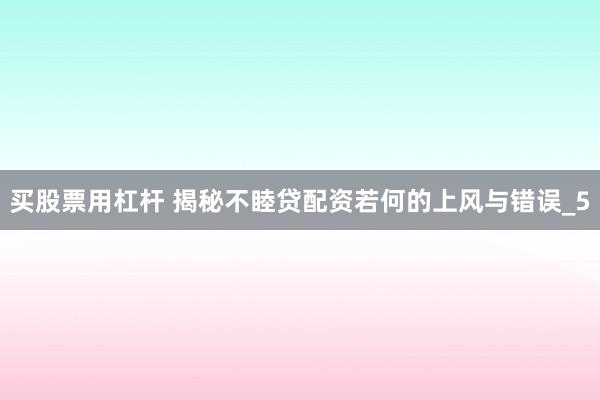 买股票用杠杆 揭秘不睦贷配资若何的上风与错误_5