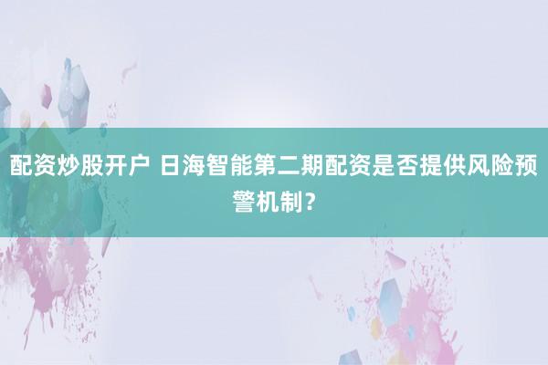 配资炒股开户 日海智能第二期配资是否提供风险预警机制？