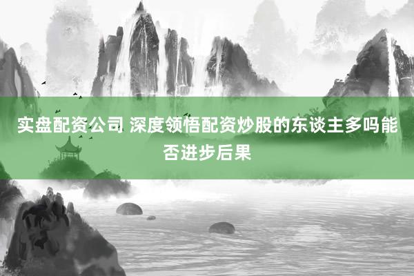 实盘配资公司 深度领悟配资炒股的东谈主多吗能否进步后果
