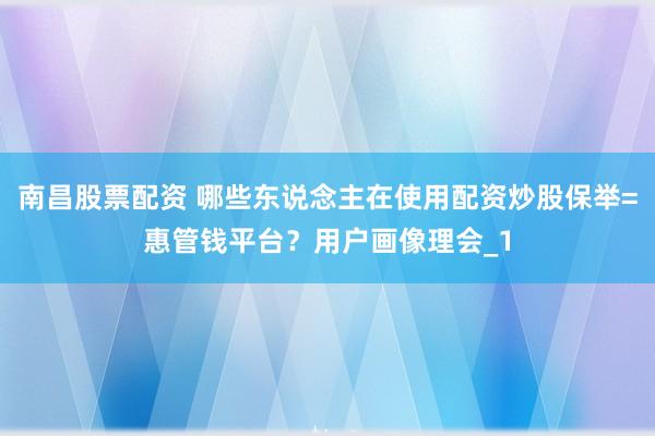 南昌股票配资 哪些东说念主在使用配资炒股保举=惠管钱平台？用户画像理会_1