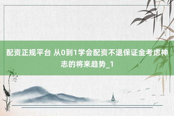 配资正规平台 从0到1学会配资不退保证金考虑神志的将来趋势_1