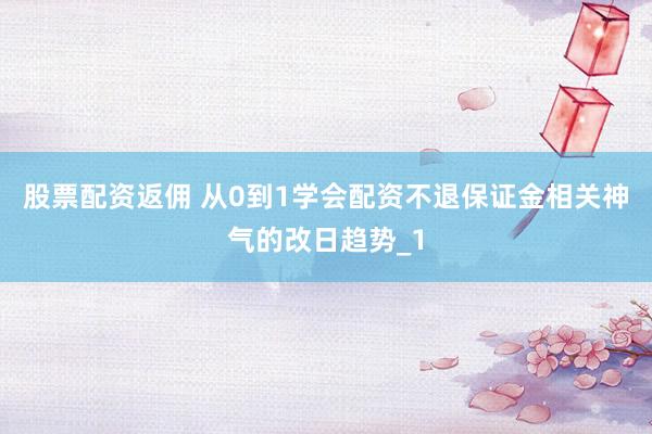 股票配资返佣 从0到1学会配资不退保证金相关神气的改日趋势_1