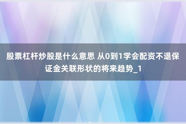 股票杠杆炒股是什么意思 从0到1学会配资不退保证金关联形状的将来趋势_1