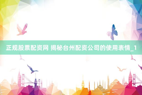 正规股票配资网 揭秘台州配资公司的使用表情_1
