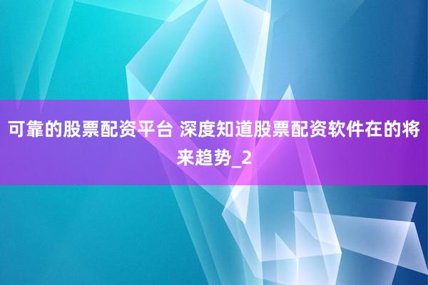可靠的股票配资平台 深度知道股票配资软件在的将来趋势_2