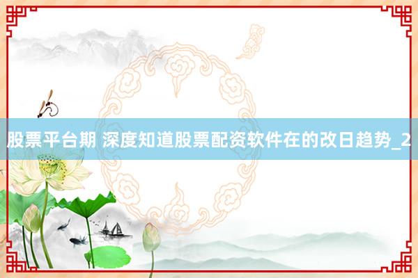 股票平台期 深度知道股票配资软件在的改日趋势_2