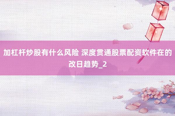 加杠杆炒股有什么风险 深度贯通股票配资软件在的改日趋势_2