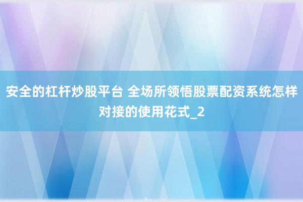 安全的杠杆炒股平台 全场所领悟股票配资系统怎样对接的使用花式_2